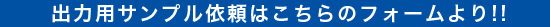 出力用サンプル依頼はこちらのフォームより!!